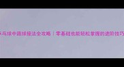 乒乓球中路球接法全攻略零基础也能轻松掌握的进阶技巧