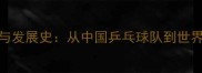 黄色乒乓球起源与发展史从中国乒乓球队到世界冠军的传奇之路