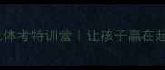大连少儿体考特训营让孩子赢在起跑线