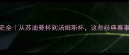 羽毛球赛事历史全从苏迪曼杯到汤姆斯杯这些经典赛事你了解几个