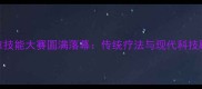 全国推拿技能大赛圆满落幕传统疗法与现代科技融合创新