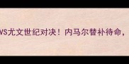 意甲焦点战国米VS尤文世纪对决内马尔替补待命VAR争议判罚深度