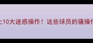 足球史上10大迷惑操作这些球员的骚操作你敢信