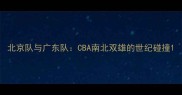 北京队与广东队CBA南北双雄的世纪碰撞