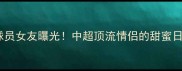 山东鲁能核心球员女友曝光中超顶流情侣的甜蜜日常与职业坚守