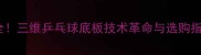最全三维乒乓球底板技术革命与选购指南