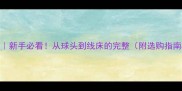 羽毛球结构新手必看从球头到线床的完整附选购指南保养技巧