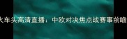 希拉尔vs塔火车头高清直播中欧对决焦点战赛事前瞻与深度战术