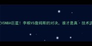 CBA新星VSNBA巨星李根VS詹姆斯的对决谁才是真技术流王者