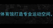 哈尔滨羽毛球新地标体育馆打造专业运动空间体验国羽级训练环境