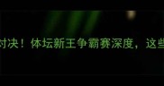 罗伯逊vs杨帆巅峰对决体坛新王争霸赛深度这些看点让你直呼过瘾