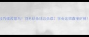 5个技巧拯救菜鸟羽毛球杀球总失误学会这招直接封神