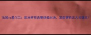 法国vs爱尔兰欧洲杯预选赛终极对决深度赛前五大关键点