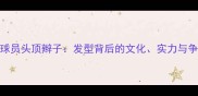 NBA球员头顶辫子发型背后的文化实力与争议