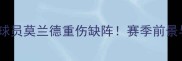 深度火箭队核心球员莫兰德重伤缺阵赛季前景与康复计划深度