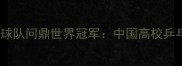 北京舞蹈学院乒乓球队问鼎世界冠军中国高校乒乓教育的成功密码