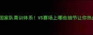捷克U19国家队青训体系VS赛场上哪些细节让你热血沸腾