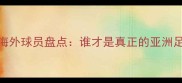 亚洲最佳海外球员盘点谁才是真正的亚洲足球新王