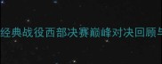 快船VS湖人经典战役西部决赛巅峰对决回顾与比赛亮点
