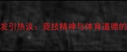 羽毛球赛场冲突频发引热议竞技精神与体育道德的平衡之道深度