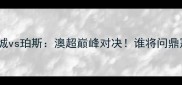 墨尔本城vs珀斯澳超巅峰对决谁将问鼎冠军