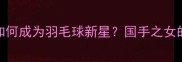 张宁女儿如何成为羽毛球新星国手之女的成长之路