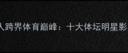 中国艺人跨界体育巅峰十大体坛明星影响力全