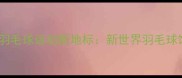 肇庆羽毛球运动新地标新世界羽毛球馆全