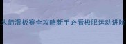 GKVSL火箭滑板赛全攻略新手必看极限运动进阶指南