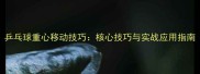 乒乓球重心移动技巧核心技巧与实战应用指南