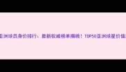 亚洲球员身价排行最新权威榜单揭晓TOP50亚洲球星价值