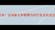 邹市明11月23日终极对决这场拳王争霸赛为何引发全民关注深度赛前五大看点