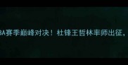 广东男篮VS福建队CBA赛季巅峰对决杜锋王哲林率师出征福建双塔能否破局