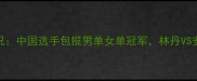 羽毛球世锦赛最新赛况中国选手包揽男单女单冠军林丹VS安赛龙巅峰对决引热议