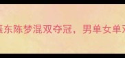 国乒韩国公开赛燃爆全场樊振东陈梦混双夺冠男单女单双冠王诞生附赛事亮点全回顾
