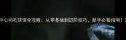 中心羽毛球馆全攻略从零基础到进阶技巧新手必看指南