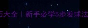 乒乓球发球技巧大全新手必学5步发球法轻松征服对手