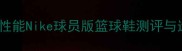 新款实战性能Nike球员版篮球鞋测评与选购指南