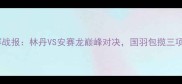中国羽毛球公开赛战报林丹VS安赛龙巅峰对决国羽包揽三项冠军热血沸腾