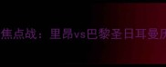 法国甲级联赛焦点战里昂vs巴黎圣日耳曼历史对决深度