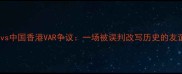 中国男足vs中国香港VAR争议一场被误判改写历史的友谊赛深度