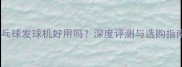 乒乓球发球机好用吗深度评测与选购指南