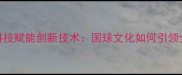 中国乒乓球队科技赋能创新技术国球文化如何引领全球运动潮流