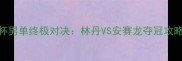苏杯男单终极对决林丹VS安赛龙夺冠攻略全