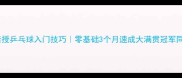 张继科亲授乒乓球入门技巧零基础3个月速成大满贯冠军同款训练法