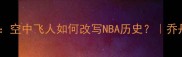 乔丹1990经典战役全回顾空中飞人如何改写NBA历史乔丹职业生涯十大高光时刻