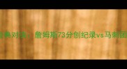 马刺vs骑士总决赛经典对决詹姆斯73分创纪录vs马刺团队篮球的终极考验