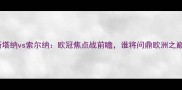 阿斯塔纳vs索尔纳欧冠焦点战前瞻谁将问鼎欧洲之巅
