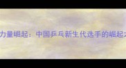90后乒乓球新锐力量崛起中国乒乓新生代选手的崛起之路与未来展望
