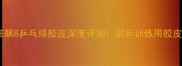 狂飙8乒乓球胶皮深度评测国乒训练用胶皮